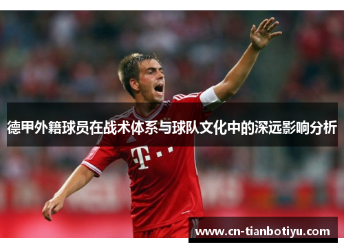 德甲外籍球员在战术体系与球队文化中的深远影响分析