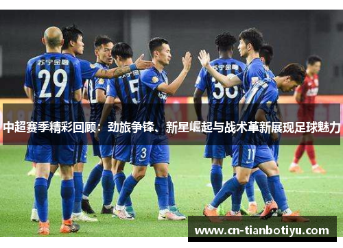 中超赛季精彩回顾：劲旅争锋、新星崛起与战术革新展现足球魅力