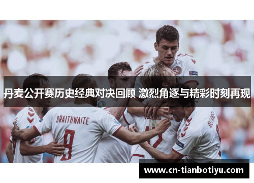 丹麦公开赛历史经典对决回顾 激烈角逐与精彩时刻再现 丹麦公开赛历史经典对决回顾 激烈角逐与精彩时刻再现