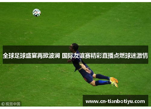全球足球盛宴再掀波澜 国际友谊赛精彩直播点燃球迷激情 全球足球盛宴再掀波澜 国际友谊赛精彩直播点燃球迷激情