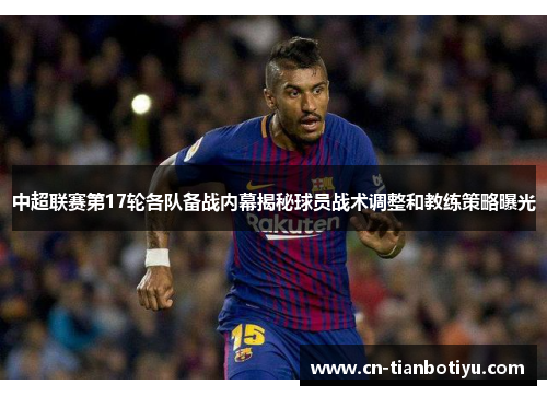 中超联赛第17轮各队备战内幕揭秘球员战术调整和教练策略曝光 中超联赛第17轮各队备战内幕揭秘球员战术调整和教练策略曝光