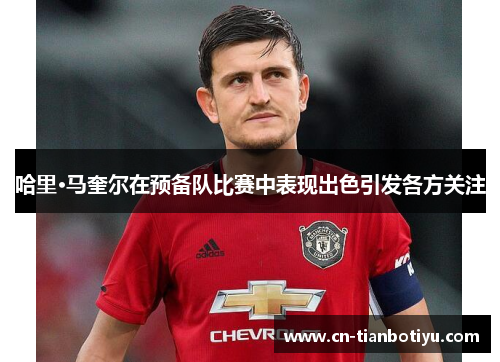 哈里·马奎尔在预备队比赛中表现出色引发各方关注 哈里·马奎尔在预备队比赛中表现出色引发各方关注