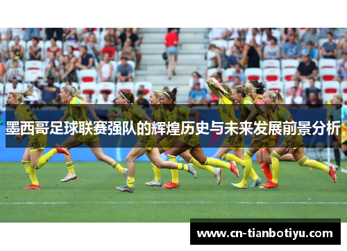 墨西哥足球联赛强队的辉煌历史与未来发展前景分析 墨西哥足球联赛强队的辉煌历史与未来发展前景分析