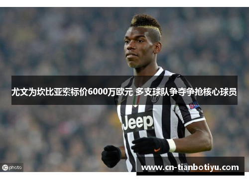 尤文为坎比亚索标价6000万欧元 多支球队争夺争抢核心球员 尤文为坎比亚索标价6000万欧元 多支球队争夺争抢核心球员