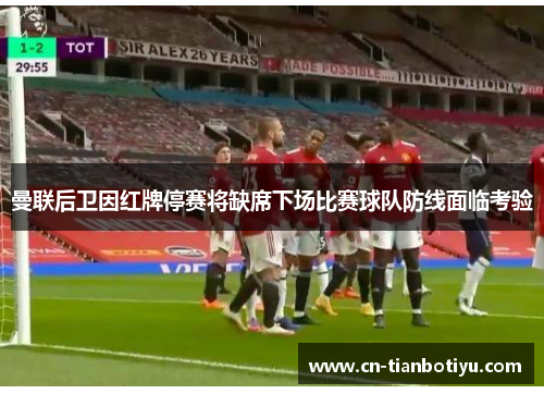 曼联后卫因红牌停赛将缺席下场比赛球队防线面临考验 曼联后卫因红牌停赛将缺席下场比赛球队防线面临考验