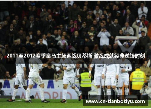2011至2012赛季皇马主场迎战贝蒂斯 激战成就经典逆转时刻