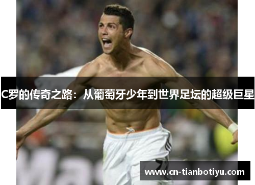 C罗的传奇之路:从葡萄牙少年到世界足坛的超级巨星 C罗的传奇之路:从葡萄牙少年到世界足坛的超级巨星