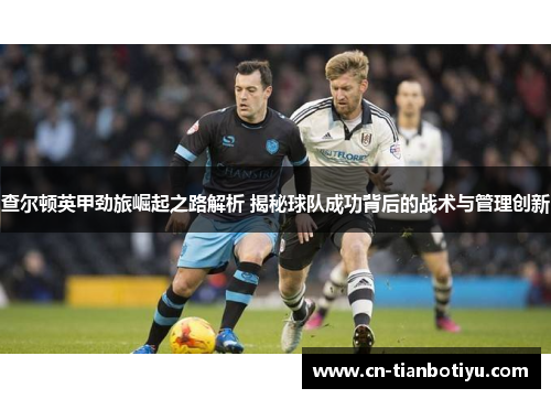 查尔顿英甲劲旅崛起之路解析 揭秘球队成功背后的战术与管理创新 查尔顿英甲劲旅崛起之路解析 揭秘球队成功背后的战术与管理创新