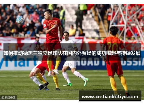 如何推动德黑兰独立足球队在国内外赛场的成功崛起与持续发展