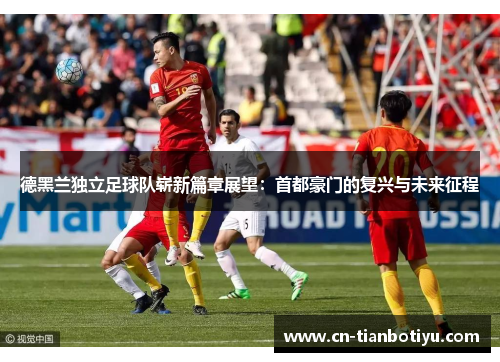 德黑兰独立足球队崭新篇章展望：首都豪门的复兴与未来征程