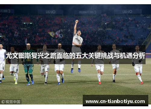 尤文图斯复兴之路面临的五大关键挑战与机遇分析