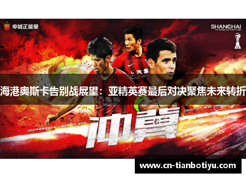 海港奥斯卡告别战展望：亚精英赛最后对决聚焦未来转折
