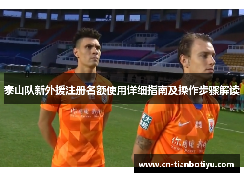 泰山队新外援注册名额使用详细指南及操作步骤解读 泰山队新外援注册名额使用详细指南及操作步骤解读