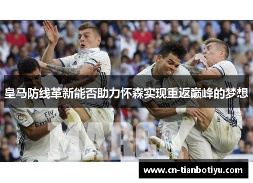 皇马防线革新能否助力怀森实现重返巅峰的梦想