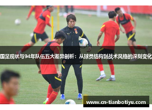 国足现状与94年队伍五大差异剖析:从球员结构到战术风格的深刻变化 国足现状与94年队伍五大差异剖析:从球员结构到战术风格的深刻变化