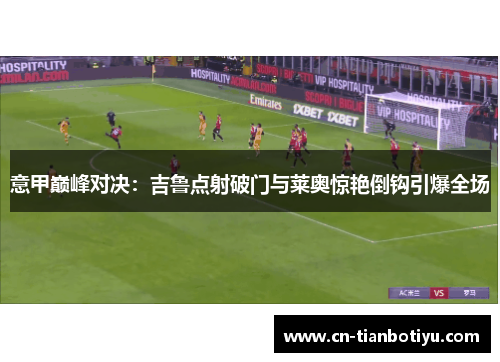 意甲巅峰对决：吉鲁点射破门与莱奥惊艳倒钩引爆全场