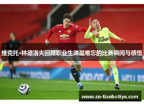 维克托·林德洛夫回顾职业生涯最难忘的比赛瞬间与感悟