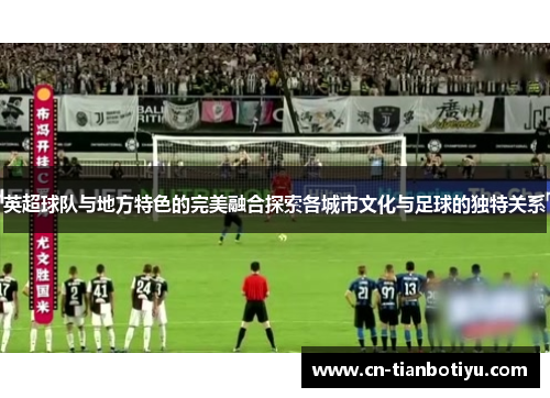 英超球队与地方特色的完美融合探索各城市文化与足球的独特关系 英超球队与地方特色的完美融合探索各城市文化与足球的独特关系