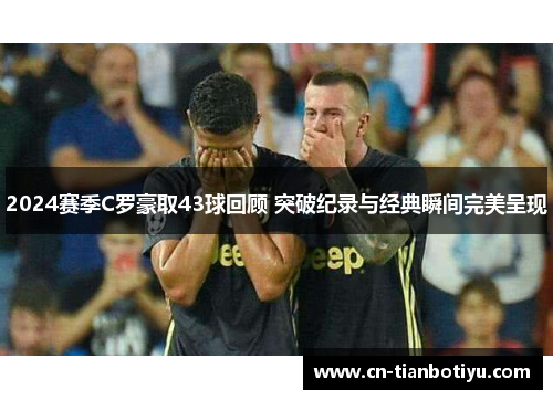 2024赛季C罗豪取43球回顾 突破纪录与经典瞬间完美呈现 2024赛季C罗豪取43球回顾 突破纪录与经典瞬间完美呈现
