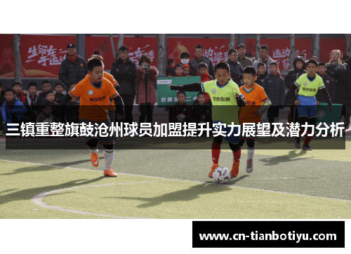 三镇重整旗鼓沧州球员加盟提升实力展望及潜力分析