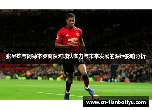 张呈栋与阿德本罗离队对球队实力与未来发展的深远影响分析