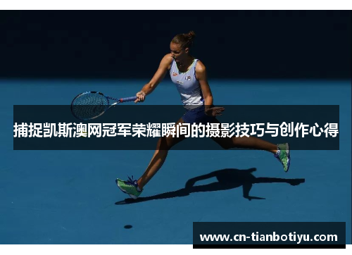 捕捉凯斯澳网冠军荣耀瞬间的摄影技巧与创作心得