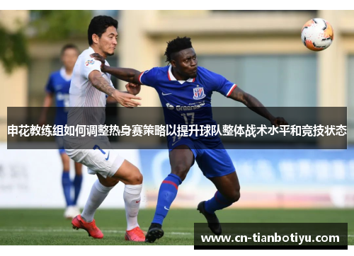 申花教练组如何调整热身赛策略以提升球队整体战术水平和竞技状态 申花教练组如何调整热身赛策略以提升球队整体战术水平和竞技状态