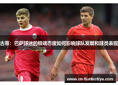 古蒂：巴萨球迷的极端态度如何影响球队发展和球员表现