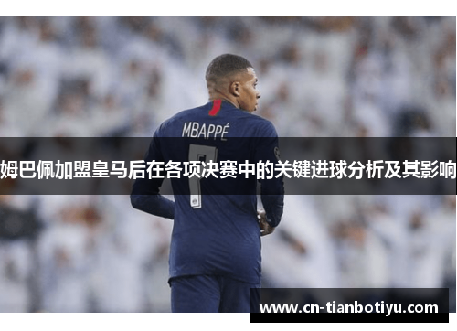 姆巴佩加盟皇马后在各项决赛中的关键进球分析及其影响