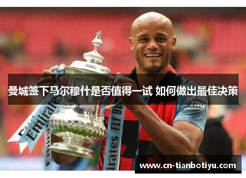 曼城签下马尔穆什是否值得一试 如何做出最佳决策