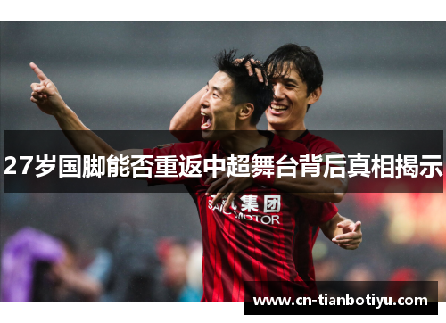 27岁国脚能否重返中超舞台背后真相揭示