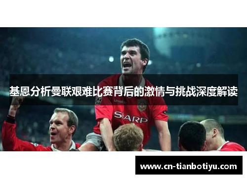 基恩分析曼联艰难比赛背后的激情与挑战深度解读