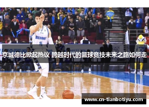 京城德比掀起热议 跨越时代的篮球竞技未来之路如何走