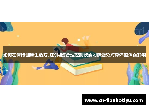 如何在保持健康生活方式的同时合理控制饮酒习惯避免对身体的负面影响 如何在保持健康生活方式的同时合理控制饮酒习惯避免对身体的负面影响