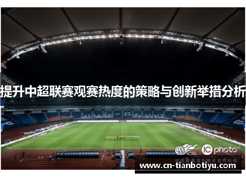 提升中超联赛观赛热度的策略与创新举措分析