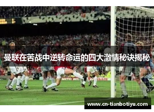 曼联在苦战中逆转命运的四大激情秘诀揭秘