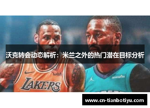 沃克转会动态解析：米兰之外的热门潜在目标分析