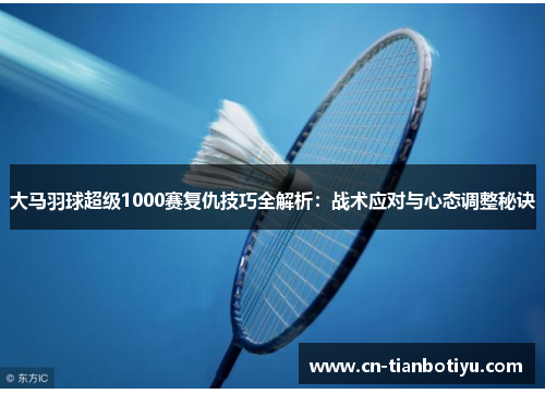 大马羽球超级1000赛复仇技巧全解析：战术应对与心态调整秘诀