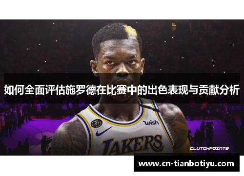 如何全面评估施罗德在比赛中的出色表现与贡献分析 如何全面评估施罗德在比赛中的出色表现与贡献分析