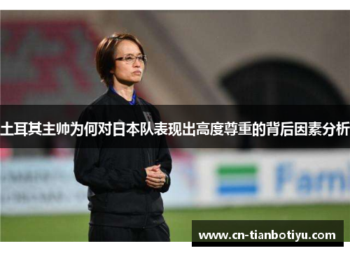 土耳其主帅为何对日本队表现出高度尊重的背后因素分析 土耳其主帅为何对日本队表现出高度尊重的背后因素分析
