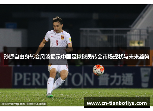孙捷自由身转会风波揭示中国足球球员转会市场现状与未来趋势