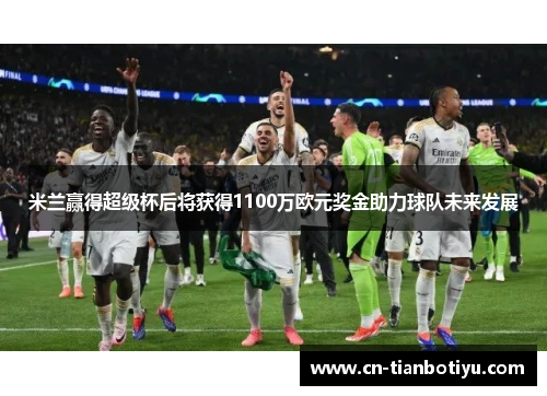 米兰赢得超级杯后将获得1100万欧元奖金助力球队未来发展 米兰赢得超级杯后将获得1100万欧元奖金助力球队未来发展