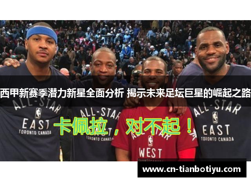 西甲新赛季潜力新星全面分析 揭示未来足坛巨星的崛起之路