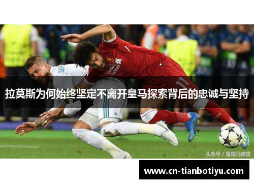 拉莫斯为何始终坚定不离开皇马探索背后的忠诚与坚持