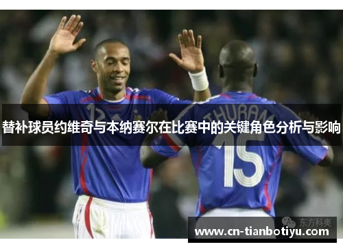 替补球员约维奇与本纳赛尔在比赛中的关键角色分析与影响 替补球员约维奇与本纳赛尔在比赛中的关键角色分析与影响