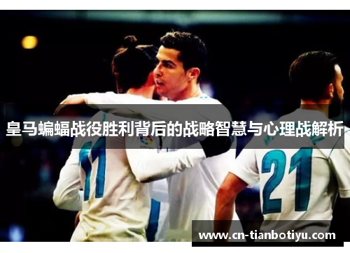 皇马蝙蝠战役胜利背后的战略智慧与心理战解析