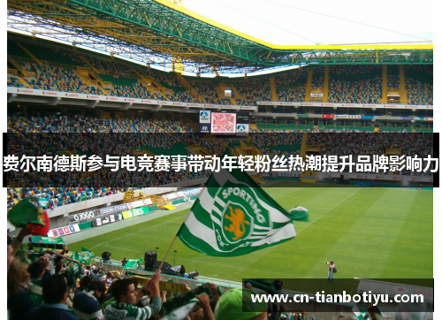 费尔南德斯参与电竞赛事带动年轻粉丝热潮提升品牌影响力