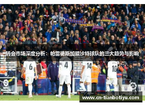 转会市场深度分析：帕雷德斯加盟沙特球队的三大趋势与影响