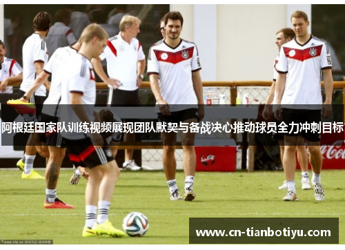 阿根廷国家队训练视频展现团队默契与备战决心推动球员全力冲刺目标 阿根廷国家队训练视频展现团队默契与备战决心推动球员全力冲刺目标