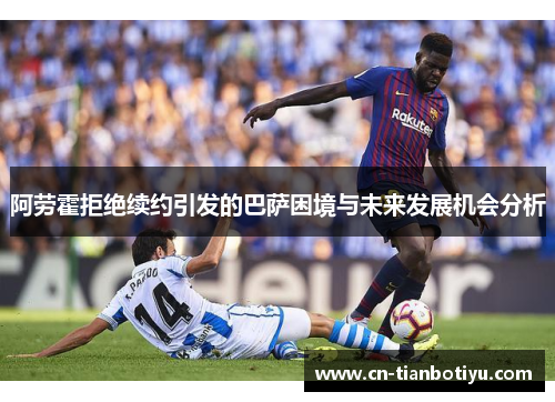 阿劳霍拒绝续约引发的巴萨困境与未来发展机会分析 阿劳霍拒绝续约引发的巴萨困境与未来发展机会分析
